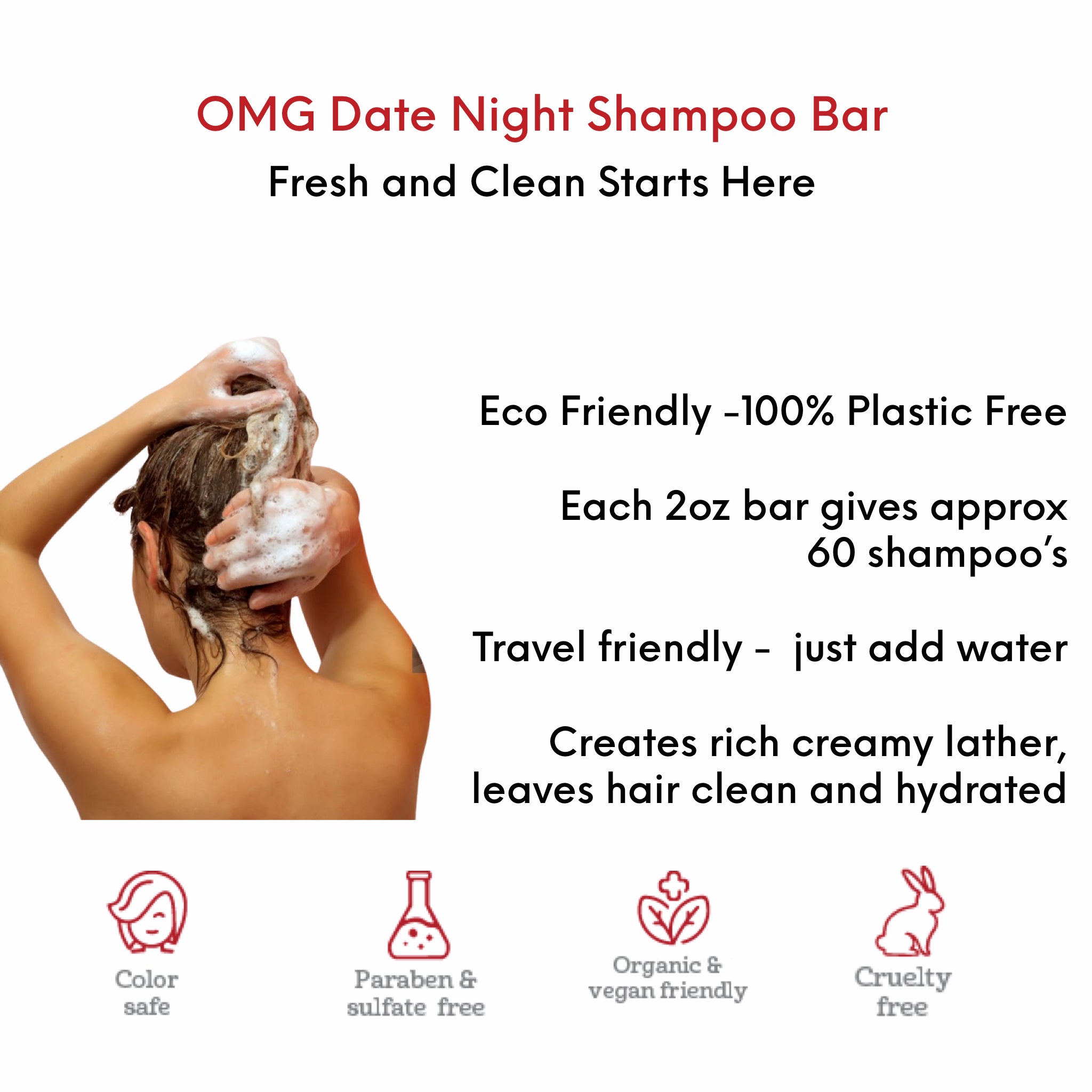OMG Date Night Shampoo Bar. Eco friendly - 100% plastic free. Travel friendly, just add water. Creates a rich creamy lather, leaves hair clean and hydrated. Color safe, paraben and sulphate free, ingredients derived from nature, vegan friendly, cruelty free.