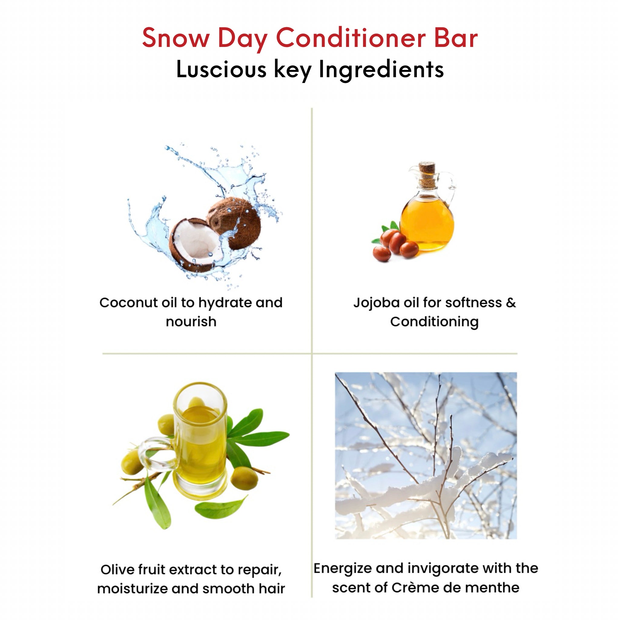 OMG Snow Day Conditioner Bar key ingredients. Coconut oil to hydrate and nourish. Jojoba oil for softness and conditioning. Olive fruit extract to moisturize and smooth hair. Energize and invigorating with a scent of Creme de Menthe.