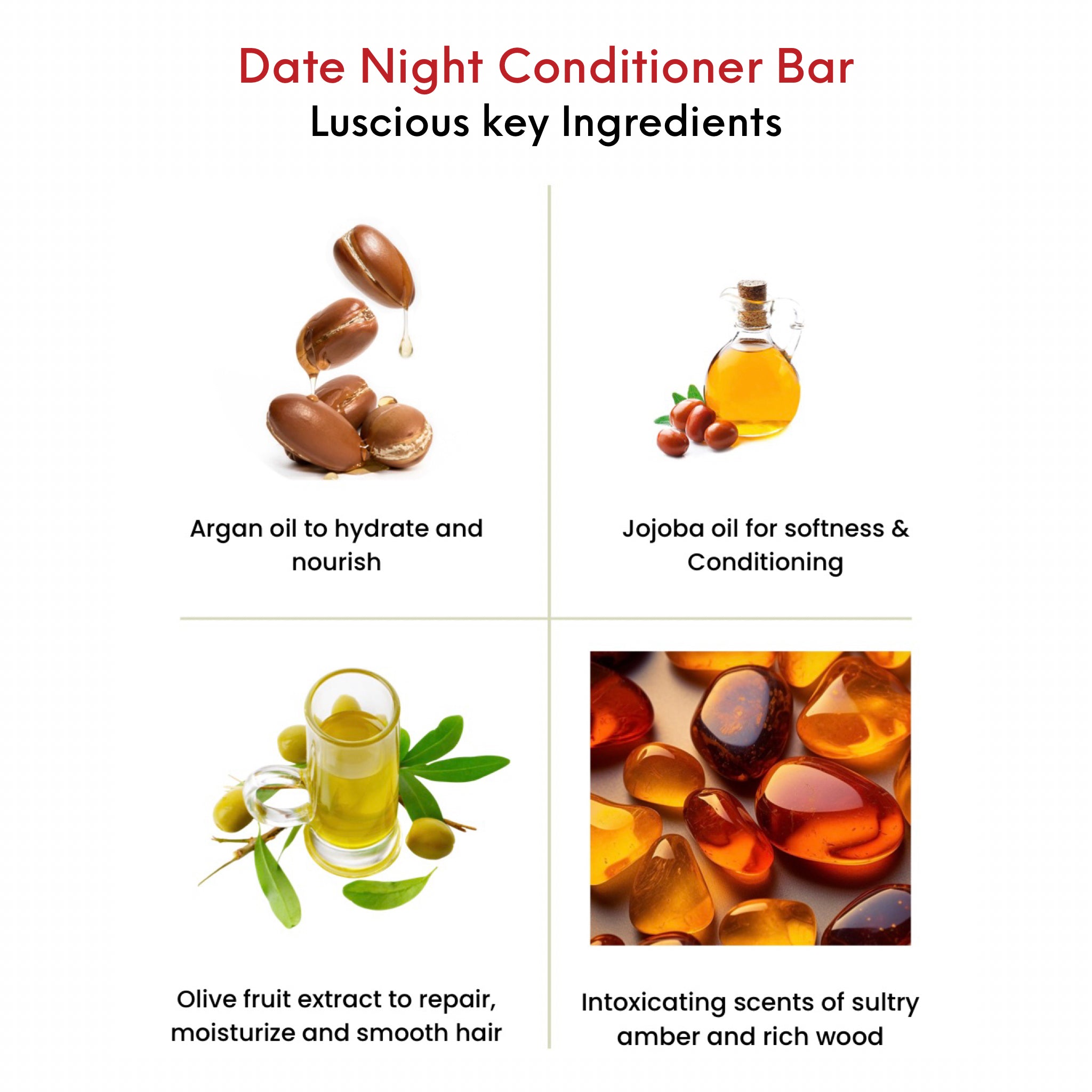 OMG Date Night Conditioner Bar key ingredients. Argan Oil to hydrate and nourish.  Jojoba oil for softness and conditioning. Olive fruit extract to moisturize and smooth hair.  Intoxicating scents of sultry amber and rich wood.