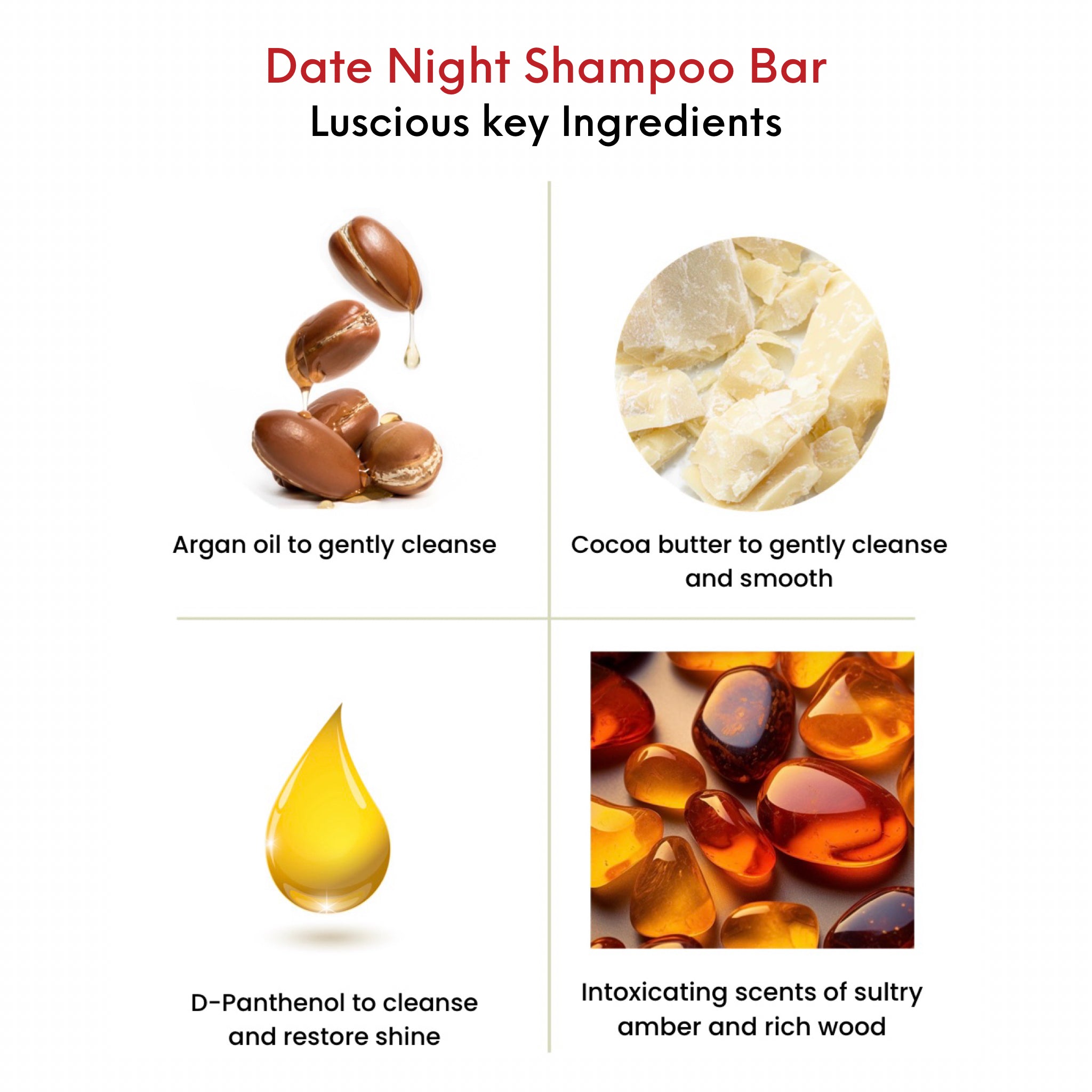 OMG Date Night Shampoo Bar key ingredients. Argan oil to gently cleanse.  Cocoa butter to gently cleanse and smooth.  D-Panthenol to cleanse and restore shine.  An intoxicating scent of sultry amber and rich wood.