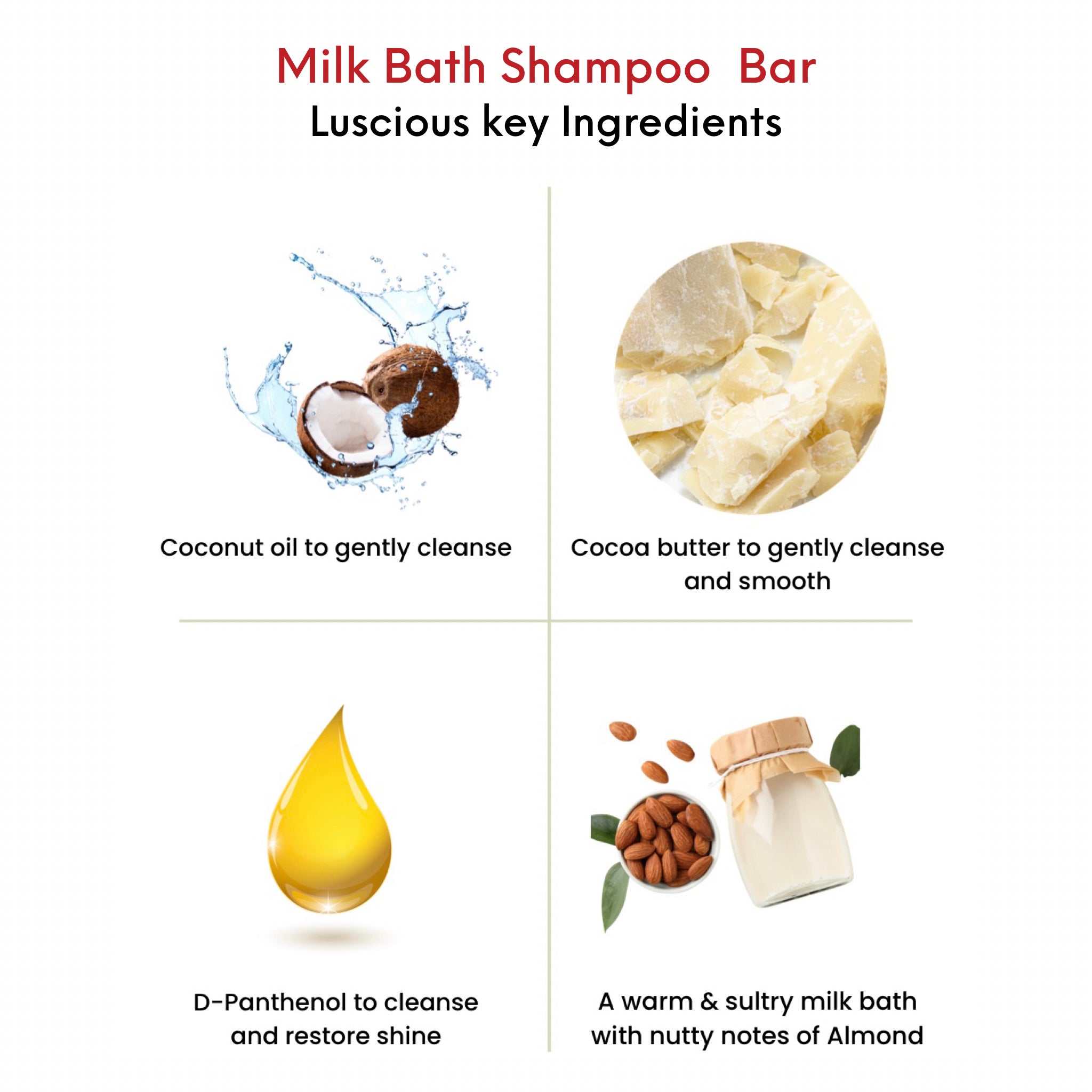 OMG Milk Bath Shampoo Bar key ingredients. Coconut oil to gently cleanse.  Cocoa butter to gently cleanse and smooth.  D-Panthenol to cleanse and restore shine. A warm and sultry milk bath with nutty note of Almond.